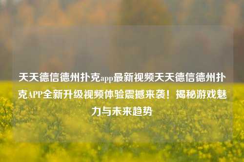 天天德信德州扑克app最新视频天天德信德州扑克APP全新升级视频体验震撼来袭！揭秘游戏魅力与未来趋势