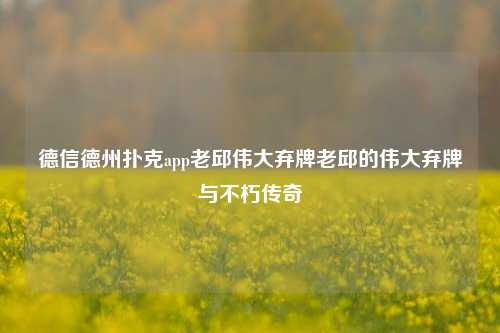德信德州扑克app老邱伟大弃牌老邱的伟大弃牌与不朽传奇