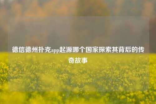 德信德州扑克app起源哪个国家探索其背后的传奇故事