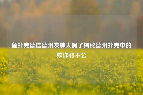 鱼扑克德信德州发牌太假了揭秘德州扑克中的欺诈和不公
