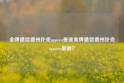 金牌德信德州扑克appceo是谁金牌德信德州扑克appceo是谁？