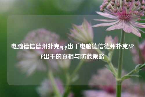电脑德信德州扑克app出千电脑德信德州扑克APP出千的真相与防范策略