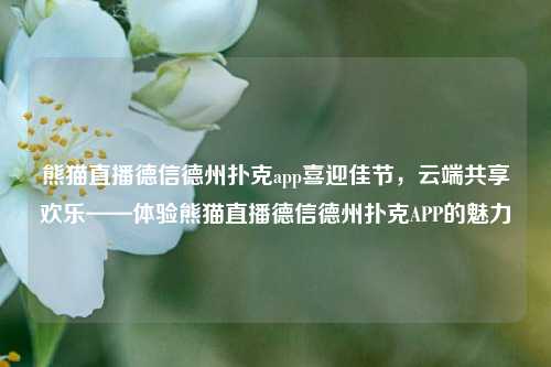 熊猫直播德信德州扑克app喜迎佳节，云端共享欢乐——体验熊猫直播德信德州扑克APP的魅力