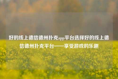 好的线上德信德州扑克app平台选择好的线上德信德州扑克平台——享受游戏的乐趣