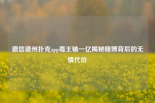 德信德州扑克app毒王输一亿揭秘赌博背后的无情代价