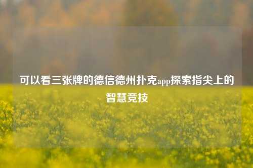 可以看三张牌的德信德州扑克app探索指尖上的智慧竞技