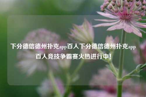 下分德信德州扑克app百人下分德信德州扑克app百人竞技争霸赛火热进行中！