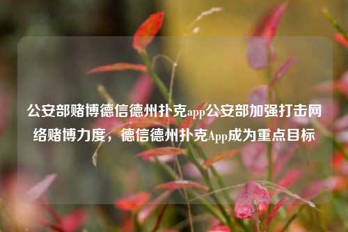 公安部赌博德信德州扑克app公安部加强打击网络赌博力度，德信德州扑克App成为重点目标