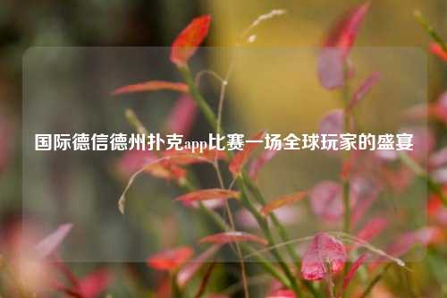国际德信德州扑克app比赛一场全球玩家的盛宴