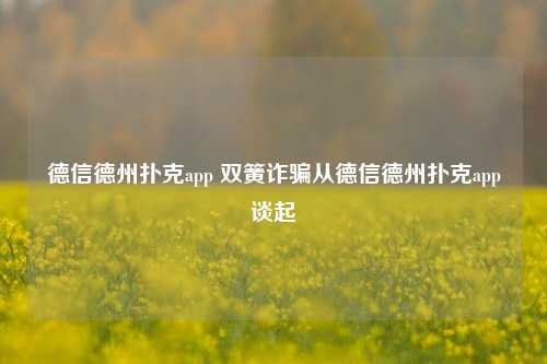德信德州扑克app 双簧诈骗从德信德州扑克app谈起