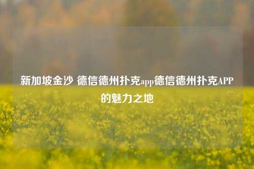 新加坡金沙 德信德州扑克app德信德州扑克APP的魅力之地
