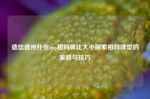德信德州扑克app相同牌比大小探索相同牌型的策略与技巧