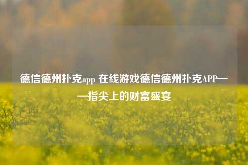 德信德州扑克app 在线游戏德信德州扑克APP——指尖上的财富盛宴