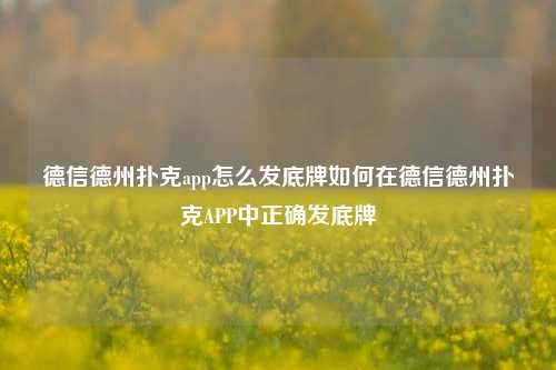 德信德州扑克app怎么发底牌如何在德信德州扑克APP中正确发底牌