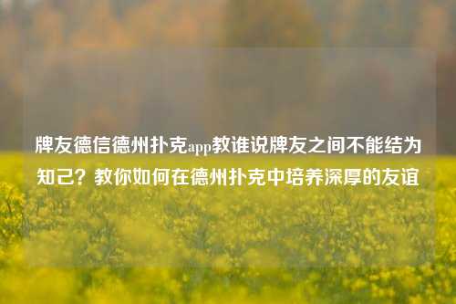 牌友德信德州扑克app教谁说牌友之间不能结为知己？教你如何在德州扑克中培养深厚的友谊