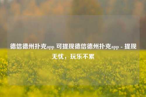 德信德州扑克app 可提现德信德州扑克app - 提现无忧，玩乐不累